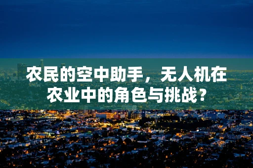 农民的空中助手，无人机在农业中的角色与挑战？