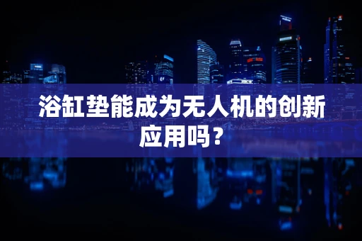 浴缸垫能成为无人机的创新应用吗？