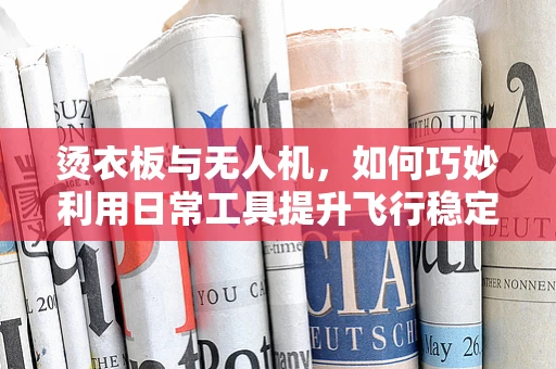 烫衣板与无人机，如何巧妙利用日常工具提升飞行稳定性？