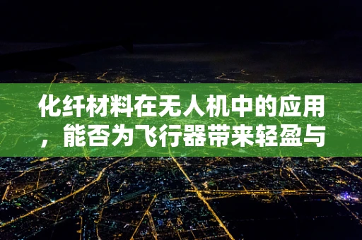 化纤材料在无人机中的应用，能否为飞行器带来轻盈与强度的完美结合？