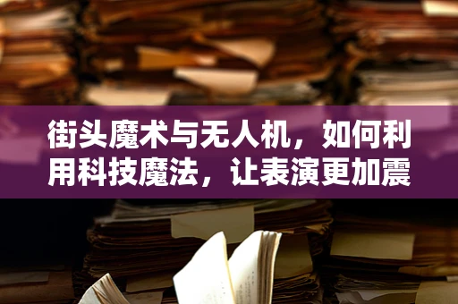 街头魔术与无人机，如何利用科技魔法，让表演更加震撼？