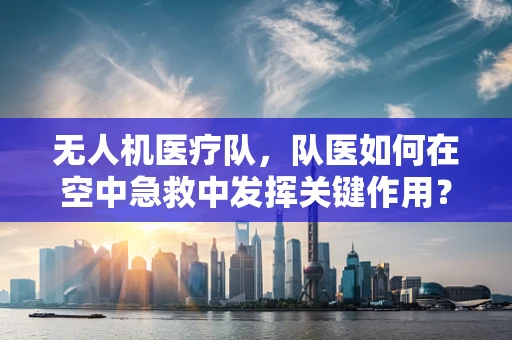 无人机医疗队，队医如何在空中急救中发挥关键作用？