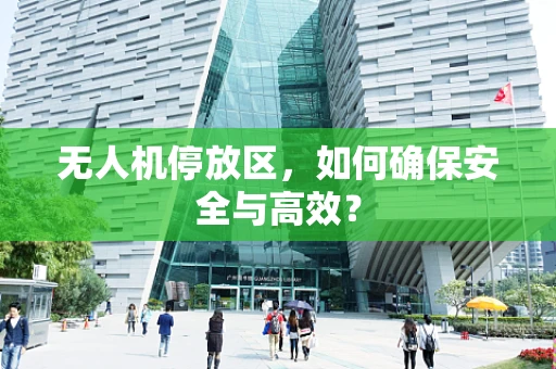 无人机停放区，如何确保安全与高效？