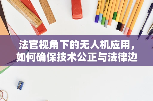 法官视角下的无人机应用，如何确保技术公正与法律边界？