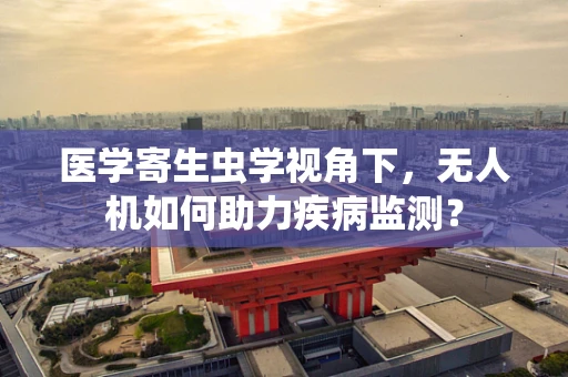 医学寄生虫学视角下，无人机如何助力疾病监测？