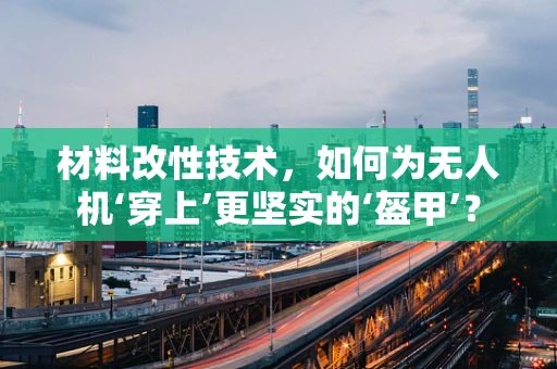 材料改性技术，如何为无人机‘穿上’更坚实的‘盔甲’？