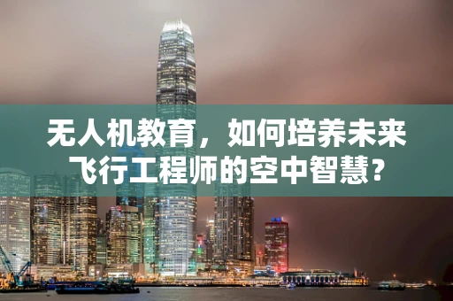 无人机教育，如何培养未来飞行工程师的空中智慧？