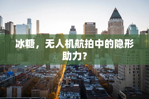 冰糖，无人机航拍中的隐形助力？