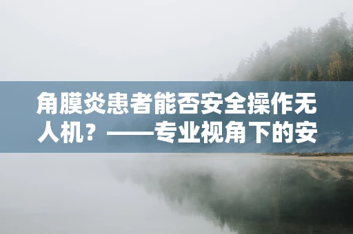 角膜炎患者能否安全操作无人机？——专业视角下的安全考量
