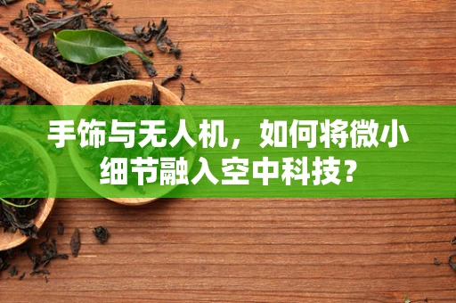 手饰与无人机，如何将微小细节融入空中科技？