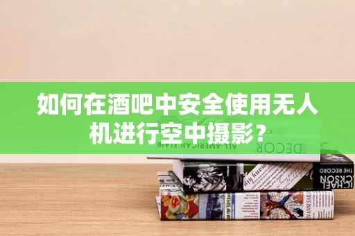 如何在酒吧中安全使用无人机进行空中摄影？