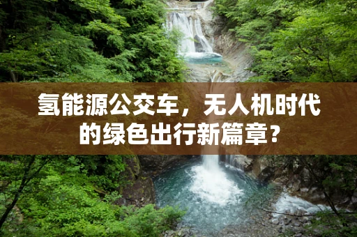 氢能源公交车，无人机时代的绿色出行新篇章？