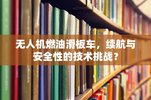 无人机燃油滑板车，续航与安全性的技术挑战？