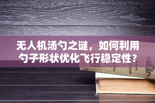无人机汤勺之谜，如何利用勺子形状优化飞行稳定性？