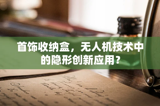 首饰收纳盒，无人机技术中的隐形创新应用？
