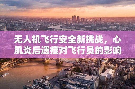 无人机飞行安全新挑战，心肌炎后遗症对飞行员的影响