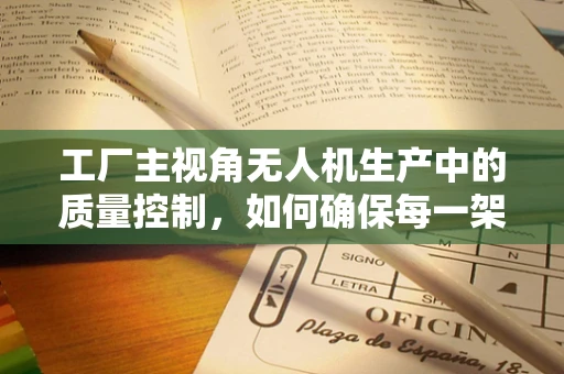 工厂主视角无人机生产中的质量控制，如何确保每一架飞行的安全？
