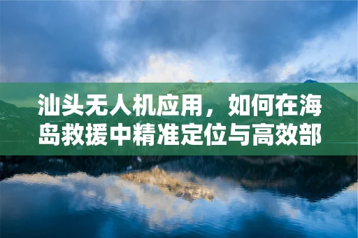 汕头无人机应用，如何在海岛救援中精准定位与高效部署？