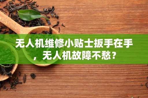 无人机维修小贴士扳手在手，无人机故障不愁？
