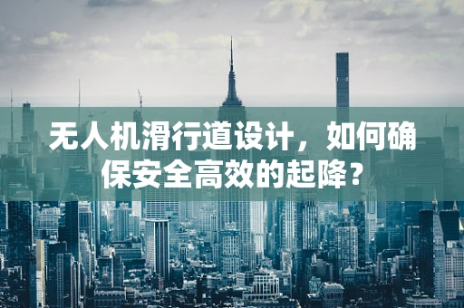 无人机滑行道设计，如何确保安全高效的起降？