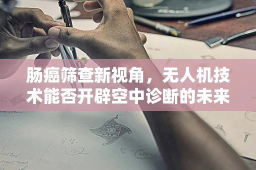 肠癌筛查新视角，无人机技术能否开辟空中诊断的未来？