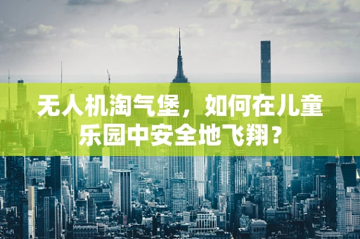 无人机淘气堡，如何在儿童乐园中安全地飞翔？