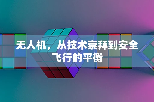 无人机，从技术崇拜到安全飞行的平衡