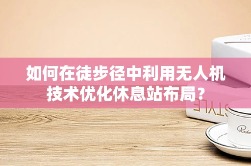 如何在徒步径中利用无人机技术优化休息站布局？