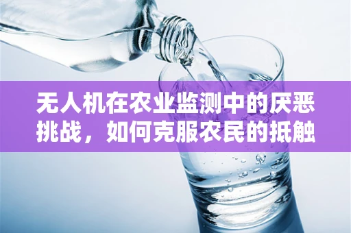 无人机在农业监测中的厌恶挑战，如何克服农民的抵触情绪？