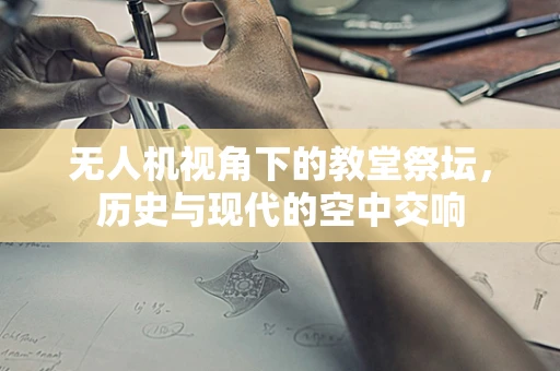 无人机视角下的教堂祭坛，历史与现代的空中交响