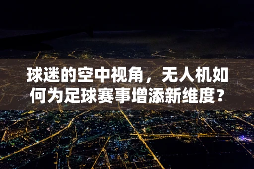 球迷的空中视角，无人机如何为足球赛事增添新维度？