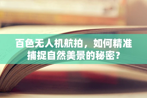 百色无人机航拍，如何精准捕捉自然美景的秘密？