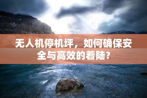 无人机停机坪，如何确保安全与高效的着陆？