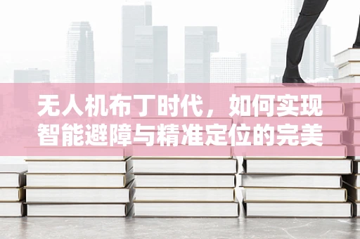 无人机布丁时代，如何实现智能避障与精准定位的完美融合？