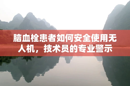 脑血栓患者如何安全使用无人机，技术员的专业警示