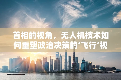 首相的视角，无人机技术如何重塑政治决策的‘飞行’视角？