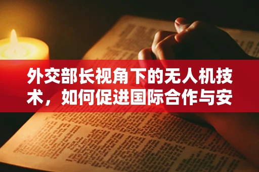外交部长视角下的无人机技术，如何促进国际合作与安全？