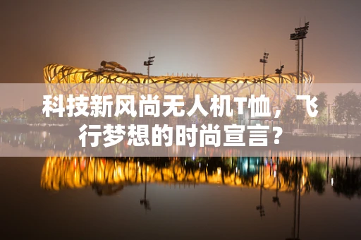 科技新风尚无人机T恤，飞行梦想的时尚宣言？