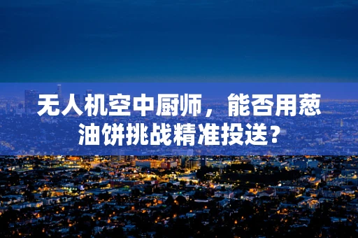 无人机空中厨师，能否用葱油饼挑战精准投送？