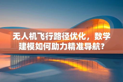 无人机飞行路径优化，数学建模如何助力精准导航？