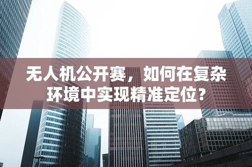 无人机公开赛，如何在复杂环境中实现精准定位？