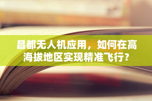 昌都无人机应用，如何在高海拔地区实现精准飞行？