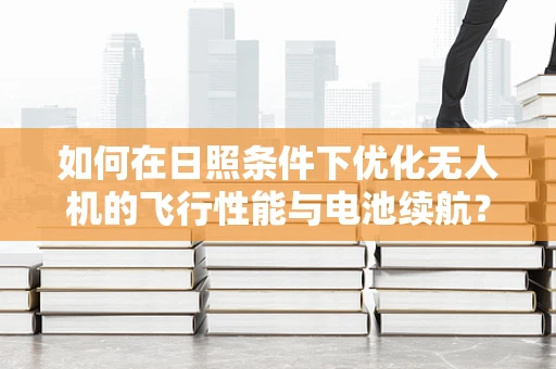 如何在日照条件下优化无人机的飞行性能与电池续航？