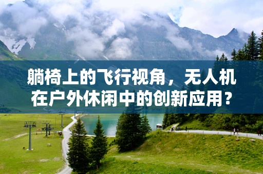 躺椅上的飞行视角，无人机在户外休闲中的创新应用？
