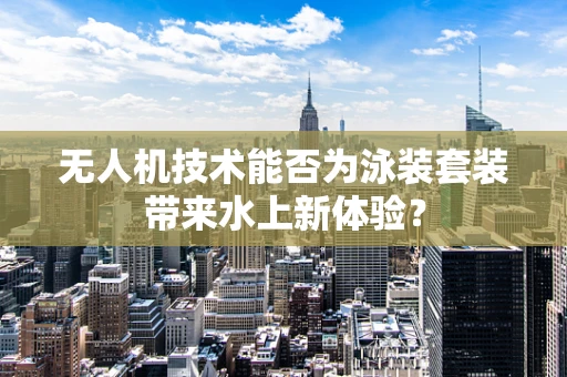 无人机技术能否为泳装套装带来水上新体验？
