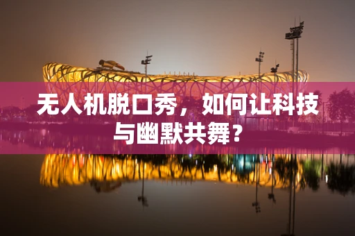 无人机脱口秀，如何让科技与幽默共舞？