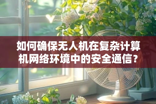 如何确保无人机在复杂计算机网络环境中的安全通信？