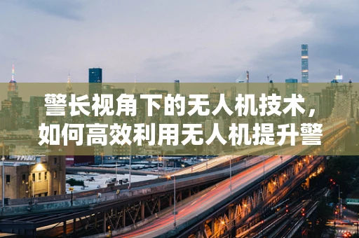 警长视角下的无人机技术，如何高效利用无人机提升警务效能？
