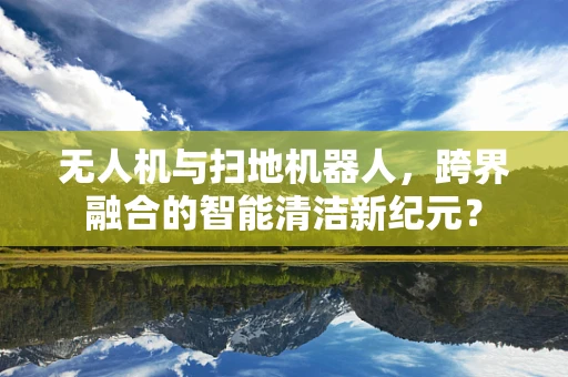 无人机与扫地机器人，跨界融合的智能清洁新纪元？