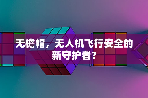 无檐帽，无人机飞行安全的新守护者？